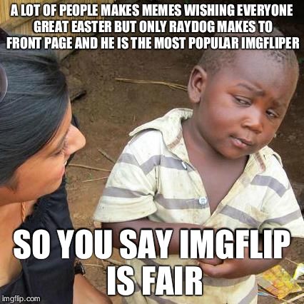 Third World Skeptical Kid Meme | A LOT OF PEOPLE MAKES MEMES WISHING EVERYONE GREAT EASTER BUT ONLY RAYDOG MAKES TO FRONT PAGE AND HE IS THE MOST POPULAR IMGFLIPER; SO YOU SAY IMGFLIP IS FAIR | image tagged in memes,third world skeptical kid | made w/ Imgflip meme maker
