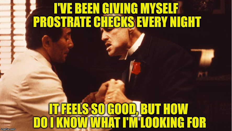 feels good | I'VE BEEN GIVING MYSELF PROSTRATE CHECKS EVERY NIGHT IT FEELS SO GOOD, BUT HOW DO I KNOW WHAT I'M LOOKING FOR | image tagged in prostate exam,funny memes,godfather | made w/ Imgflip meme maker