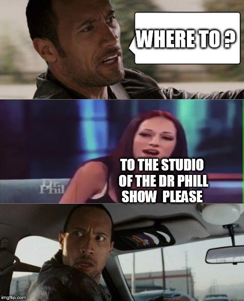 The Rock Driving Meme | WHERE TO ? TO THE STUDIO OF THE DR PHILL SHOW  PLEASE | image tagged in memes,the rock driving | made w/ Imgflip meme maker