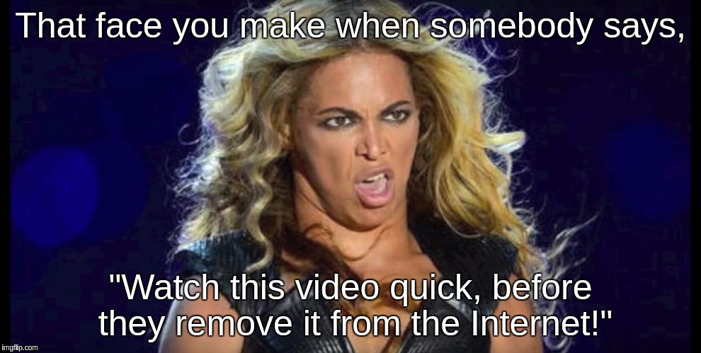 That face you make when somebody says, "Watch this video quick, before they remove it from the Internet!" | image tagged in beyonce wants this removed | made w/ Imgflip meme maker