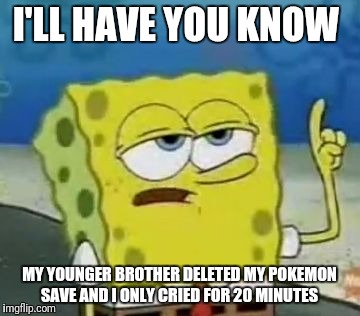 I'll Have You Know Spongebob Meme | I'LL HAVE YOU KNOW; MY YOUNGER BROTHER DELETED MY POKEMON SAVE AND I ONLY CRIED FOR 20 MINUTES | image tagged in memes,ill have you know spongebob | made w/ Imgflip meme maker