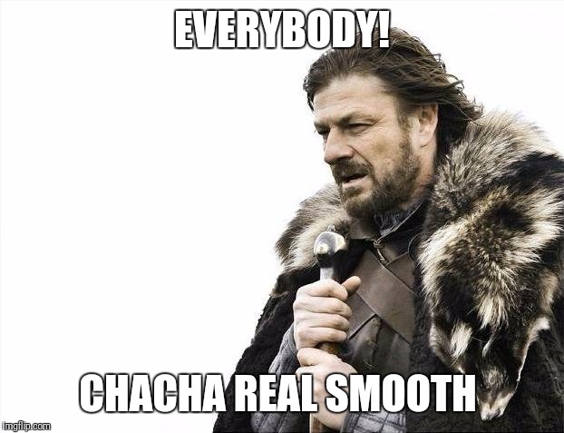 Brace Yourselves X is Coming | EVERYBODY! CHACHA REAL SMOOTH | image tagged in memes,brace yourselves x is coming | made w/ Imgflip meme maker