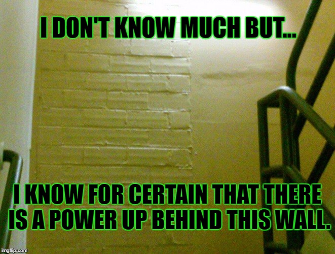 power up | I DON'T KNOW MUCH BUT... I KNOW FOR CERTAIN THAT THERE IS A POWER UP BEHIND THIS WALL. | image tagged in games,video games,videogames | made w/ Imgflip meme maker