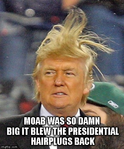 Trump hair | MOAB WAS SO DAMN BIG IT BLEW THE PRESIDENTIAL HAIRPLUGS BACK | image tagged in trump hair | made w/ Imgflip meme maker