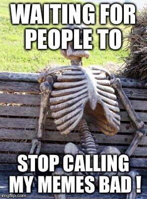 Waiting Skeleton Meme | WAITING FOR PEOPLE TO STOP CALLING MY MEMES BAD ! | image tagged in memes,waiting skeleton | made w/ Imgflip meme maker