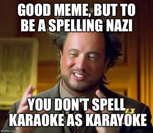 Ancient Aliens Meme | GOOD MEME, BUT TO BE A SPELLING NAZI YOU DON'T SPELL KARAOKE AS KARAYOKE | image tagged in memes,ancient aliens | made w/ Imgflip meme maker