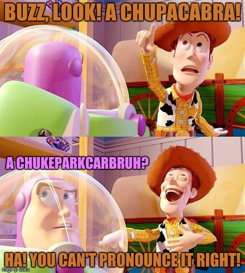 It's very hard to pronounce the word "Chupacabra"



Well, for Buzz that is. | BUZZ, LOOK! A CHUPACABRA! A CHUKEPARKCARBRUH? HA! YOU CAN'T PRONOUNCE IT RIGHT! | image tagged in buzz look an alien | made w/ Imgflip meme maker