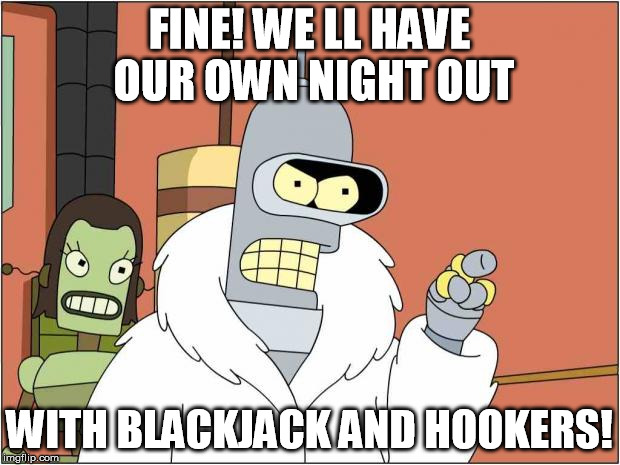 Blackjack and Hookers | FINE! WE LL HAVE OUR OWN NIGHT OUT; WITH BLACKJACK AND HOOKERS! | image tagged in blackjack and hookers | made w/ Imgflip meme maker