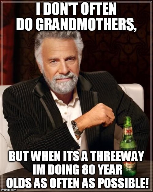 The Most Interesting Man In The World Meme | I DON'T OFTEN DO GRANDMOTHERS, BUT WHEN ITS A THREEWAY IM DOING 80 YEAR OLDS AS OFTEN AS POSSIBLE! | image tagged in memes,the most interesting man in the world | made w/ Imgflip meme maker