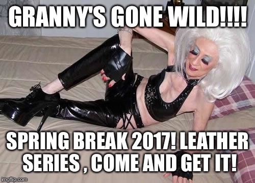 GRANNY'S GONE WILD!!!! SPRING BREAK 2017! LEATHER SERIES , COME AND GET IT! | made w/ Imgflip meme maker