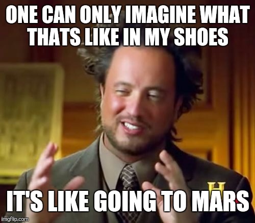 Ancient Aliens Meme | ONE CAN ONLY IMAGINE WHAT THATS LIKE IN MY SHOES IT'S LIKE GOING TO MARS | image tagged in memes,ancient aliens | made w/ Imgflip meme maker