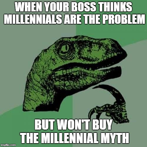 Philosoraptor Meme |  WHEN YOUR BOSS THINKS MILLENNIALS ARE THE PROBLEM; BUT WON'T BUY THE MILLENNIAL MYTH | image tagged in memes,philosoraptor | made w/ Imgflip meme maker