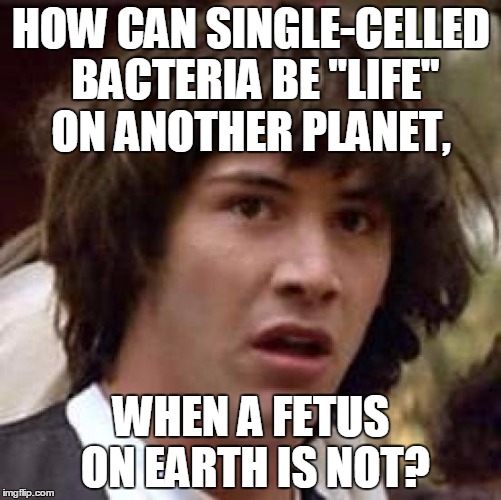 They're not telling you the truth because they make money and get votes by lying to you. | HOW CAN SINGLE-CELLED BACTERIA BE "LIFE" ON ANOTHER PLANET, WHEN A FETUS ON EARTH IS NOT? | image tagged in memes,conspiracy keanu,abortion,planned parenthood,life | made w/ Imgflip meme maker