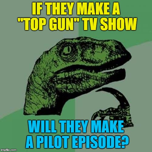 Negative Ghostrider, the schedules are full... | IF THEY MAKE A "TOP GUN" TV SHOW; WILL THEY MAKE A PILOT EPISODE? | image tagged in memes,philosoraptor,top gun,movies,films,tv | made w/ Imgflip meme maker