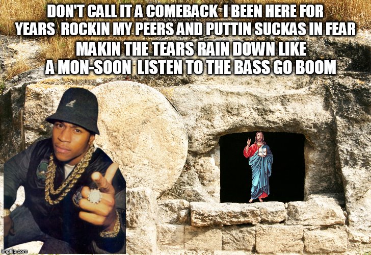 LL telling it like it is | DON'T CALL IT A COMEBACK
 I BEEN HERE FOR YEARS
 ROCKIN MY PEERS AND PUTTIN SUCKAS IN FEAR; MAKIN THE TEARS RAIN DOWN LIKE A MON-SOON
 LISTEN TO THE BASS GO BOOM | image tagged in jesus,ll cool j,easter | made w/ Imgflip meme maker