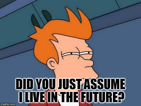 Futurama Fry | DID YOU JUST ASSUME I LIVE IN THE FUTURE? | image tagged in memes,futurama fry,did you just assume my gender | made w/ Imgflip meme maker