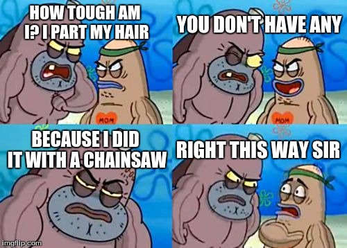 How Tough Are You | YOU DON'T HAVE ANY; HOW TOUGH AM I? I PART MY HAIR; BECAUSE I DID IT WITH A CHAINSAW; RIGHT THIS WAY SIR | image tagged in memes,how tough are you | made w/ Imgflip meme maker