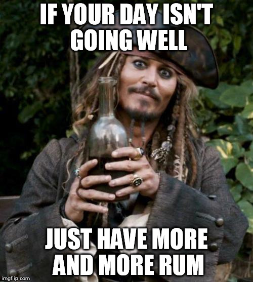 jack sparrow rum | IF YOUR DAY ISN'T GOING WELL; JUST HAVE MORE AND MORE RUM | image tagged in jack sparrow rum | made w/ Imgflip meme maker