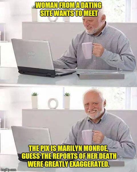 Hide the Pain Harold | WOMAN FROM A DATING SITE WANTS TO MEET; THE PIX IS MARILYN MONROE, GUESS THE REPORTS OF HER DEATH WERE GREATLY EXAGGERATED. | image tagged in memes,hide the pain harold | made w/ Imgflip meme maker