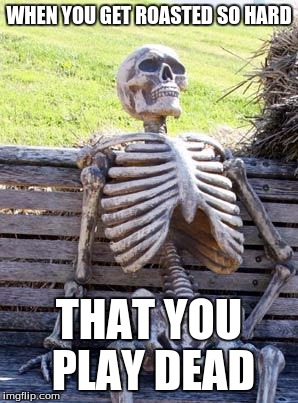 Waiting Skeleton | WHEN YOU GET ROASTED SO HARD; THAT YOU PLAY DEAD | image tagged in memes,waiting skeleton | made w/ Imgflip meme maker