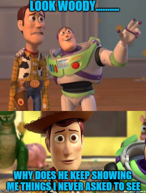 He really doesn't look very happy | LOOK WOODY.......... WHY DOES HE KEEP SHOWING ME THINGS I NEVER ASKED TO SEE | image tagged in toy story | made w/ Imgflip meme maker