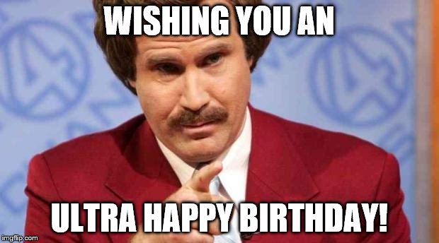 ron burgundy | WISHING YOU AN; ULTRA HAPPY BIRTHDAY! | image tagged in ron burgundy | made w/ Imgflip meme maker