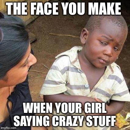 Third World Skeptical Kid Meme | THE FACE YOU MAKE; WHEN YOUR GIRL SAYING CRAZY STUFF | image tagged in memes,third world skeptical kid | made w/ Imgflip meme maker