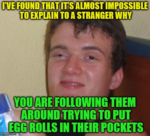10 Guy Meme | I'VE FOUND THAT IT'S ALMOST IMPOSSIBLE TO EXPLAIN TO A STRANGER WHY; YOU ARE FOLLOWING THEM AROUND TRYING TO PUT EGG ROLLS IN THEIR POCKETS | image tagged in memes,10 guy | made w/ Imgflip meme maker