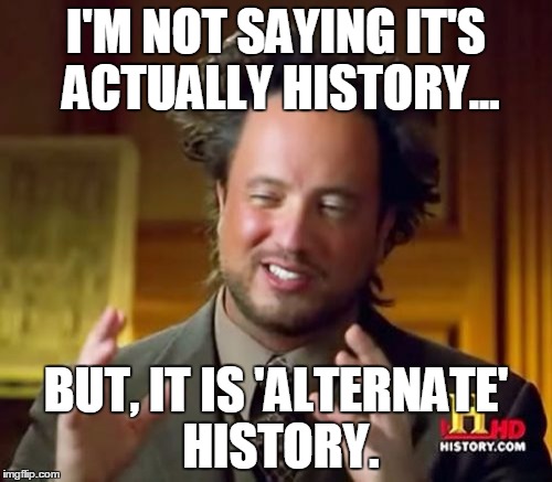Ancient Aliens Meme | I'M NOT SAYING IT'S ACTUALLY HISTORY... BUT, IT IS 'ALTERNATE' HISTORY. | image tagged in memes,ancient aliens | made w/ Imgflip meme maker