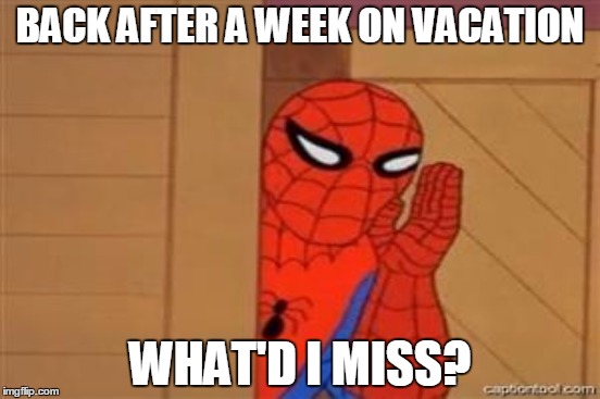 BACK AFTER A WEEK ON VACATION; WHAT'D I MISS? | made w/ Imgflip meme maker