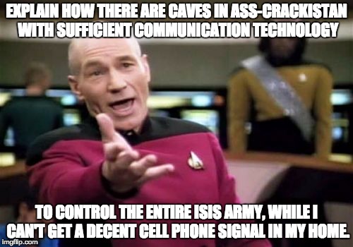 Picard Wtf | EXPLAIN HOW THERE ARE CAVES IN ASS-CRACKISTAN WITH SUFFICIENT COMMUNICATION TECHNOLOGY; TO CONTROL THE ENTIRE ISIS ARMY, WHILE I CAN'T GET A DECENT CELL PHONE SIGNAL IN MY HOME. | image tagged in memes,picard wtf | made w/ Imgflip meme maker