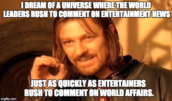 One Does Not Simply | I DREAM OF A UNIVERSE WHERE THE WORLD LEADERS RUSH TO COMMENT ON ENTERTAINMENT NEWS; JUST AS QUICKLY AS ENTERTAINERS RUSH TO COMMENT ON WORLD AFFAIRS. | image tagged in memes,one does not simply | made w/ Imgflip meme maker