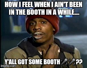 Y'all Got Any More Of That | HOW I FEEL WHEN I AIN'T BEEN IN THE BOOTH IN A WHILE.... Y'ALL GOT SOME BOOTH🎤🎤?? | image tagged in memes,yall got any more of | made w/ Imgflip meme maker
