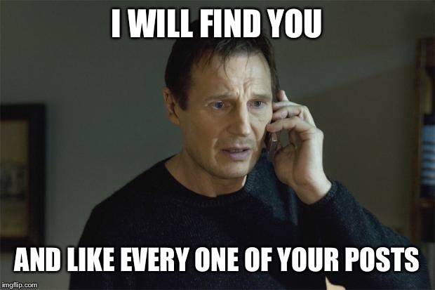 I Will Find You | I WILL FIND YOU; AND LIKE EVERY ONE OF YOUR POSTS | image tagged in i will find you | made w/ Imgflip meme maker