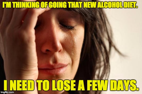 First World Problems | I'M THINKING OF GOING THAT NEW ALCOHOL DIET. I NEED TO LOSE A FEW DAYS. | image tagged in memes,first world problems | made w/ Imgflip meme maker