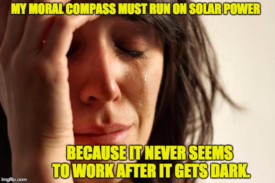 First World Problems Meme | MY MORAL COMPASS MUST RUN ON SOLAR POWER; BECAUSE IT NEVER SEEMS TO WORK AFTER IT GETS DARK. | image tagged in memes,first world problems | made w/ Imgflip meme maker
