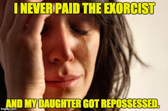 First World Problems Meme | I NEVER PAID THE EXORCIST; AND MY DAUGHTER GOT REPOSSESSED. | image tagged in memes,first world problems | made w/ Imgflip meme maker