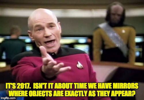 Picard Wtf Meme | IT'S 2017.  ISN'T IT ABOUT TIME WE HAVE MIRRORS WHERE OBJECTS ARE EXACTLY AS THEY APPEAR? | image tagged in memes,picard wtf | made w/ Imgflip meme maker