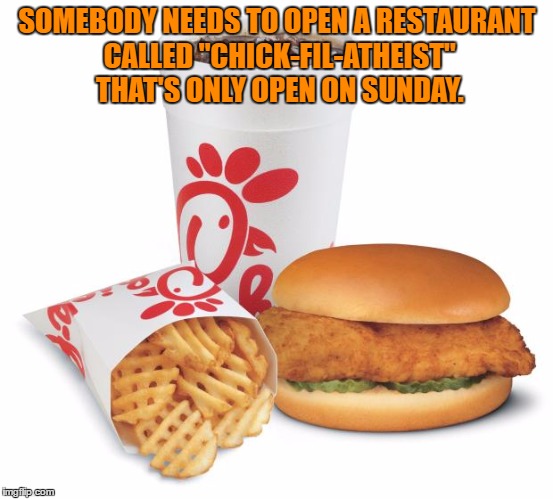 chick fil a | SOMEBODY NEEDS TO OPEN A RESTAURANT CALLED "CHICK-FIL-ATHEIST" THAT'S ONLY OPEN ON SUNDAY. | image tagged in chick fil a,sunday,funny memes,funny | made w/ Imgflip meme maker