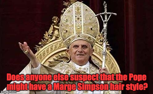 Does anyone else suspect that the Pope might have a Marge Simpson hair style? | image tagged in pope bennie | made w/ Imgflip meme maker