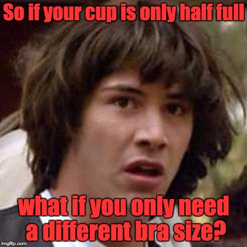 Conspiracy Keanu Meme | So if your cup is only half full; what if you only need a different bra size? | image tagged in memes,conspiracy keanu | made w/ Imgflip meme maker