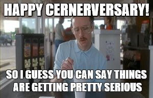 So I Guess You Can Say Things Are Getting Pretty Serious Meme | HAPPY CERNERVERSARY! SO I GUESS YOU CAN SAY THINGS ARE GETTING PRETTY SERIOUS | image tagged in memes,so i guess you can say things are getting pretty serious | made w/ Imgflip meme maker