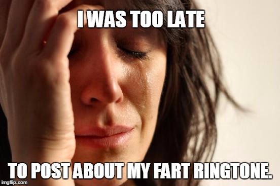 First World Problems Meme | I WAS TOO LATE TO POST ABOUT MY FART RINGTONE. | image tagged in memes,first world problems | made w/ Imgflip meme maker