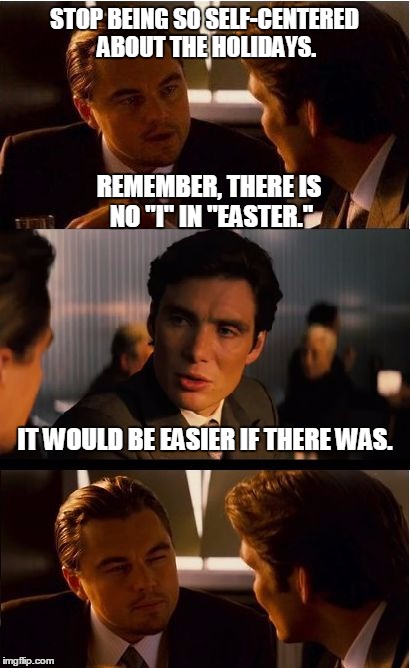 A variation on a current front-page meme from user Adjusted | STOP BEING SO SELF-CENTERED ABOUT THE HOLIDAYS. REMEMBER, THERE IS NO "I" IN "EASTER."; IT WOULD BE EASIER IF THERE WAS. | image tagged in memes,inception | made w/ Imgflip meme maker