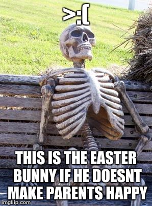 Waiting Skeleton | >:(; THIS IS THE EASTER BUNNY IF HE DOESNT MAKE PARENTS HAPPY | image tagged in memes,waiting skeleton | made w/ Imgflip meme maker