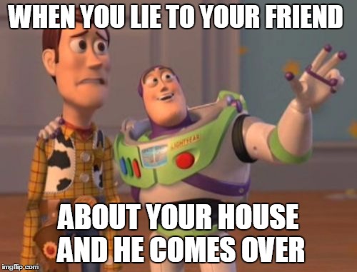 X, X Everywhere | WHEN YOU LIE TO YOUR FRIEND; ABOUT YOUR HOUSE AND HE COMES OVER | image tagged in memes,x x everywhere | made w/ Imgflip meme maker