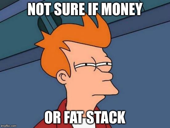 Futurama Fry Meme | NOT SURE IF MONEY; OR FAT STACK | image tagged in memes,futurama fry | made w/ Imgflip meme maker