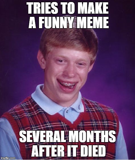 Bad Luck Brian Meme | TRIES TO MAKE A FUNNY MEME; SEVERAL MONTHS AFTER IT DIED | image tagged in memes,bad luck brian | made w/ Imgflip meme maker