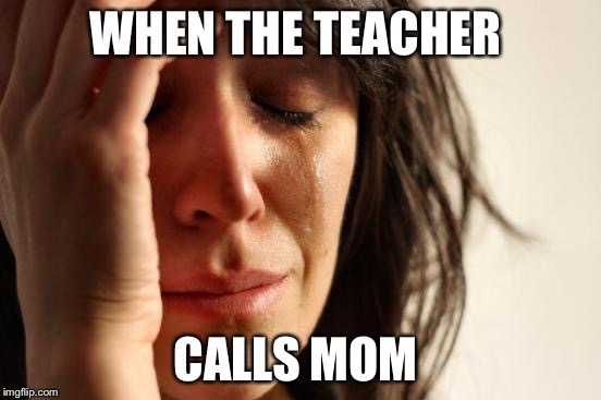 First World Problems | WHEN THE TEACHER; CALLS MOM | image tagged in memes,first world problems | made w/ Imgflip meme maker