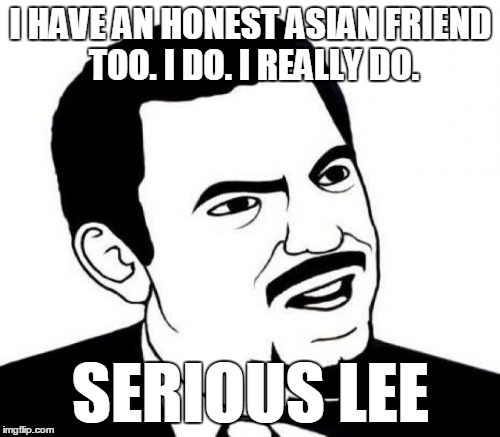 I HAVE AN HONEST ASIAN FRIEND TOO. I DO. I REALLY DO. SERIOUS LEE | made w/ Imgflip meme maker